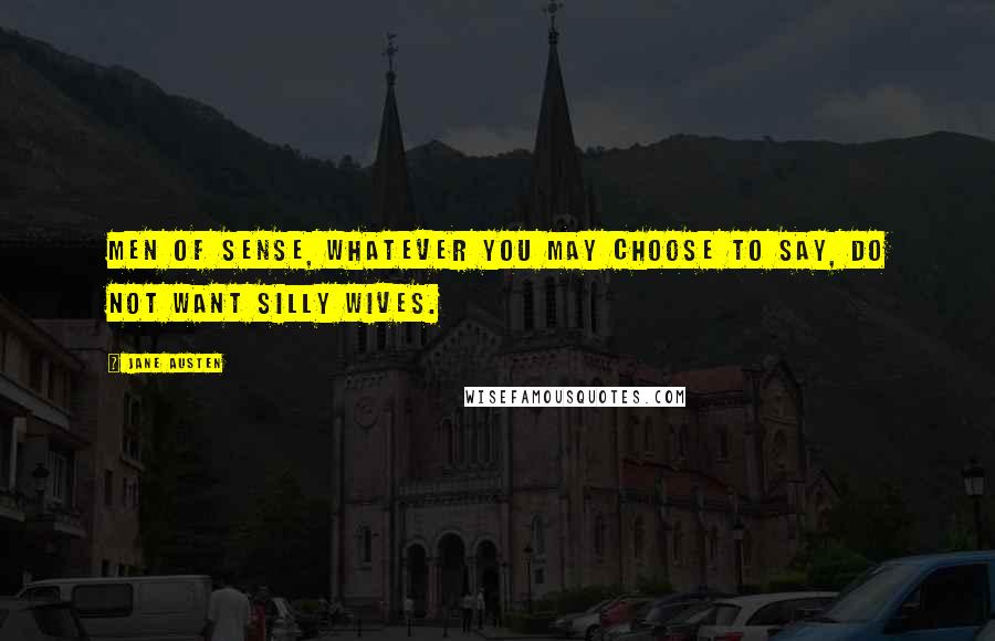 Jane Austen Quotes: Men of sense, whatever you may choose to say, do not want silly wives.