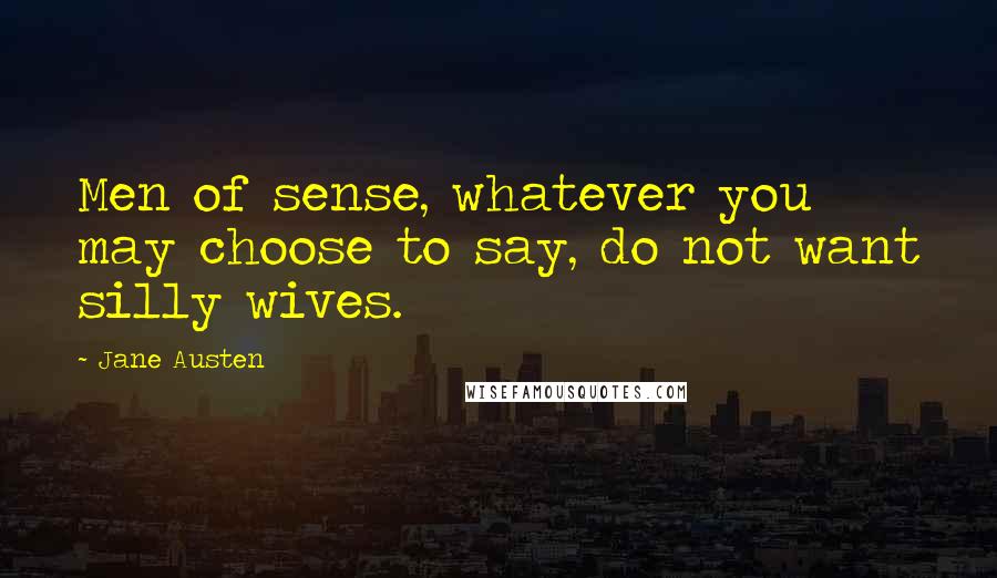 Jane Austen Quotes: Men of sense, whatever you may choose to say, do not want silly wives.