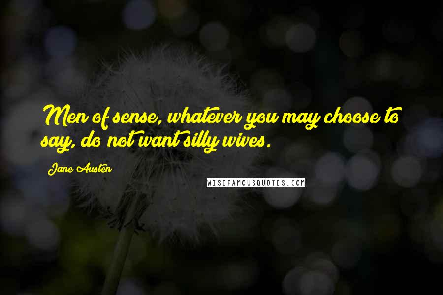 Jane Austen Quotes: Men of sense, whatever you may choose to say, do not want silly wives.