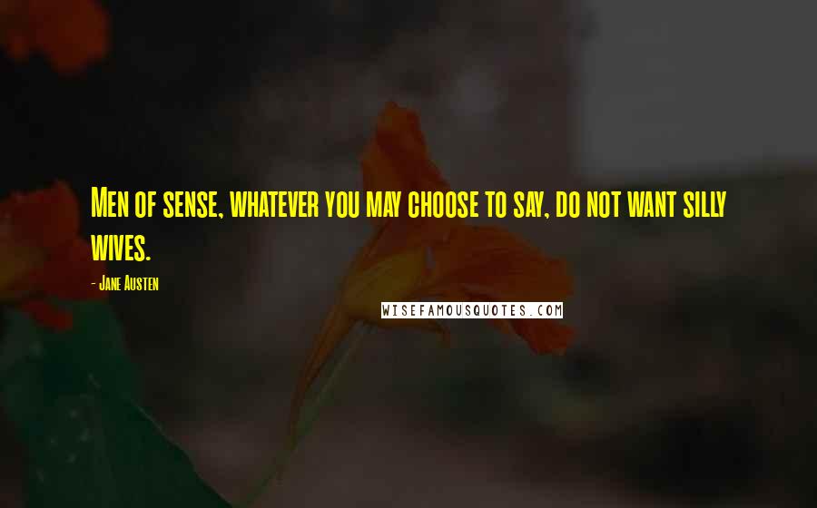 Jane Austen Quotes: Men of sense, whatever you may choose to say, do not want silly wives.