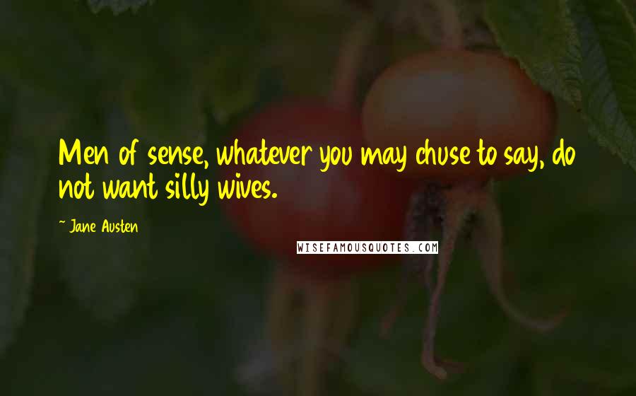 Jane Austen Quotes: Men of sense, whatever you may chuse to say, do not want silly wives.