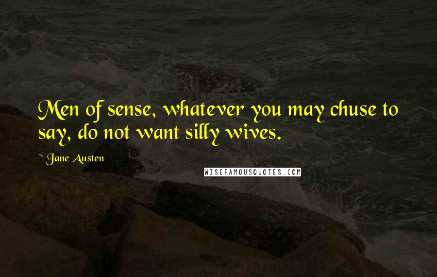 Jane Austen Quotes: Men of sense, whatever you may chuse to say, do not want silly wives.