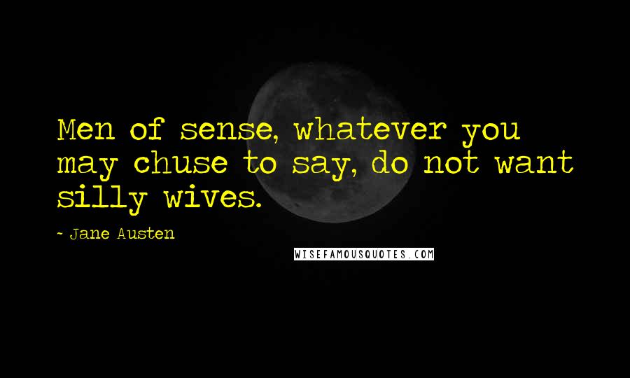 Jane Austen Quotes: Men of sense, whatever you may chuse to say, do not want silly wives.