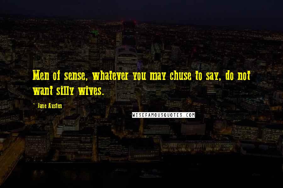 Jane Austen Quotes: Men of sense, whatever you may chuse to say, do not want silly wives.