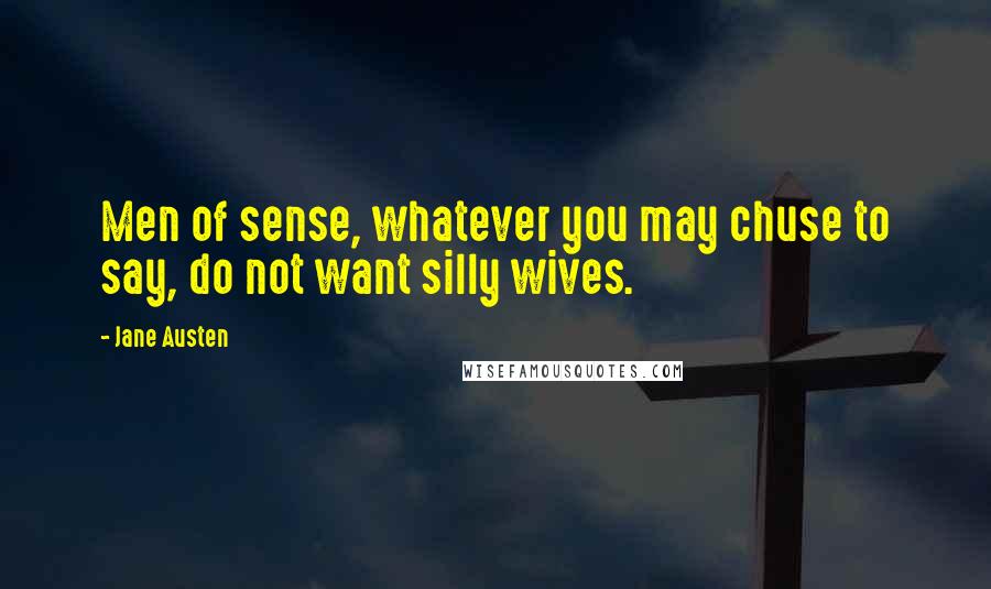 Jane Austen Quotes: Men of sense, whatever you may chuse to say, do not want silly wives.