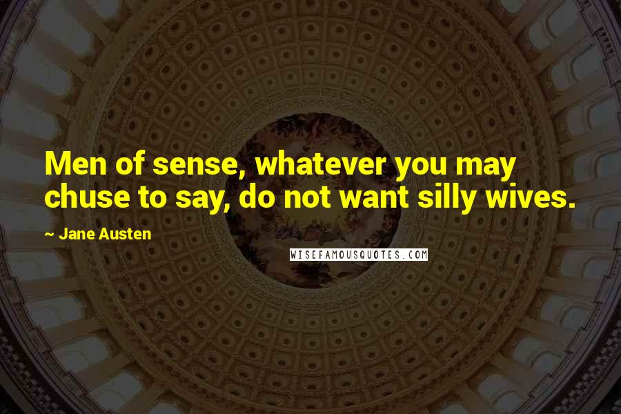 Jane Austen Quotes: Men of sense, whatever you may chuse to say, do not want silly wives.