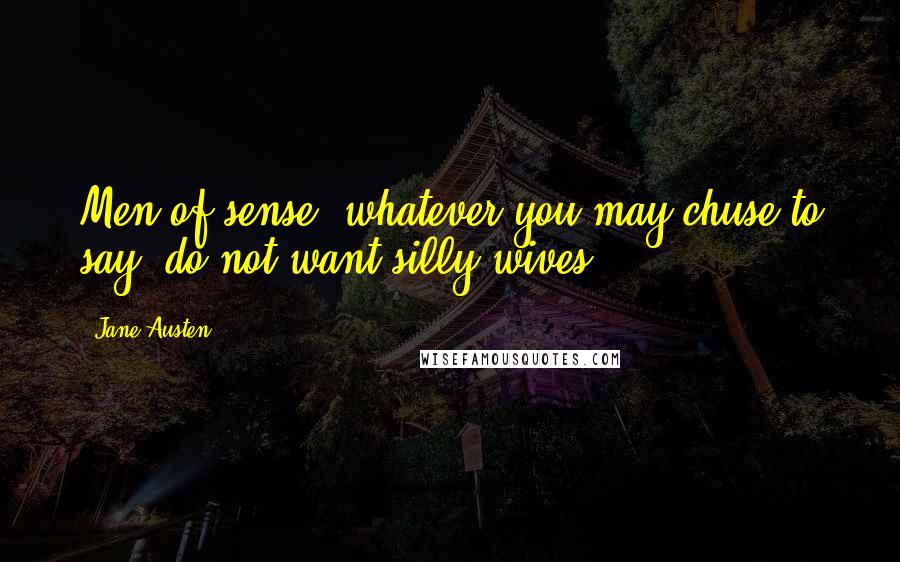 Jane Austen Quotes: Men of sense, whatever you may chuse to say, do not want silly wives.