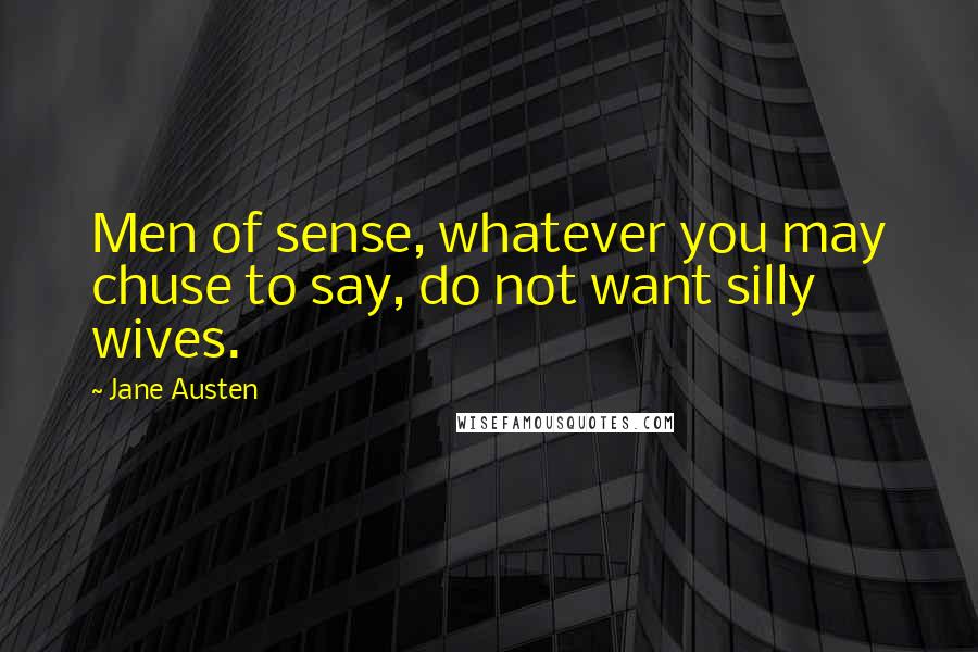 Jane Austen Quotes: Men of sense, whatever you may chuse to say, do not want silly wives.