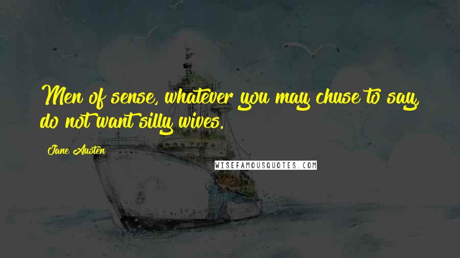 Jane Austen Quotes: Men of sense, whatever you may chuse to say, do not want silly wives.