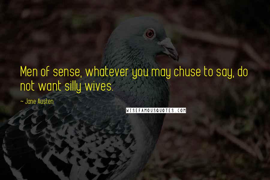 Jane Austen Quotes: Men of sense, whatever you may chuse to say, do not want silly wives.