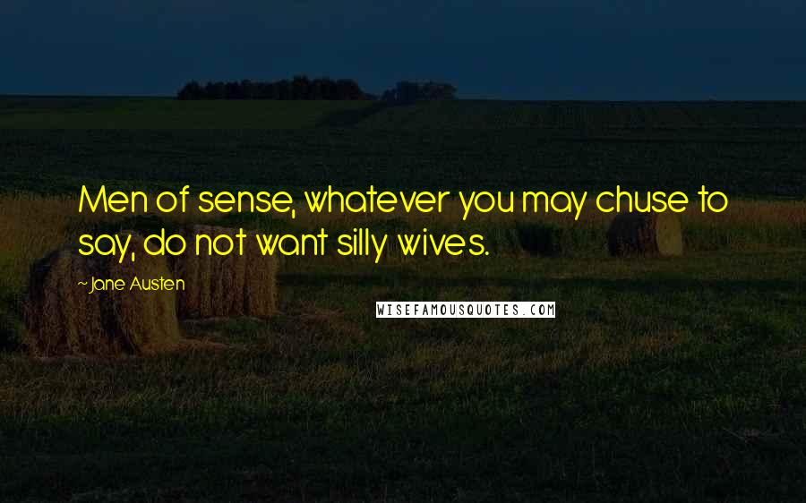 Jane Austen Quotes: Men of sense, whatever you may chuse to say, do not want silly wives.