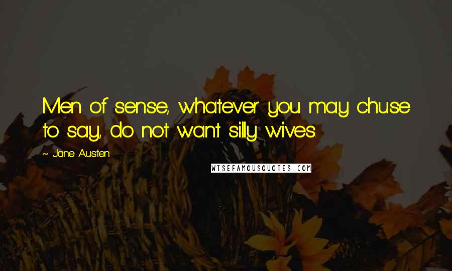 Jane Austen Quotes: Men of sense, whatever you may chuse to say, do not want silly wives.