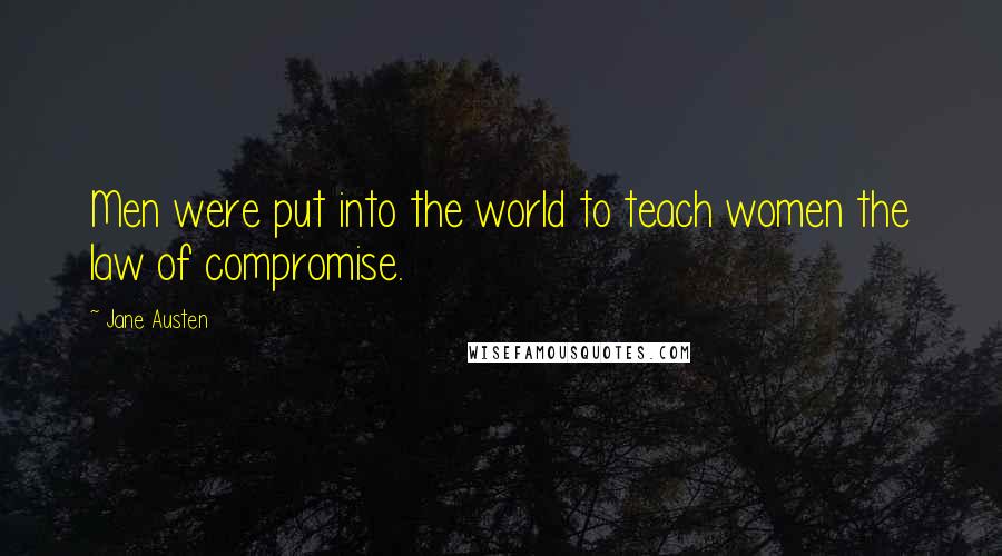 Jane Austen Quotes: Men were put into the world to teach women the law of compromise.