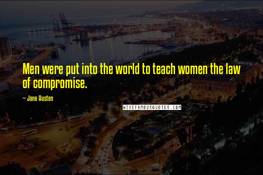 Jane Austen Quotes: Men were put into the world to teach women the law of compromise.