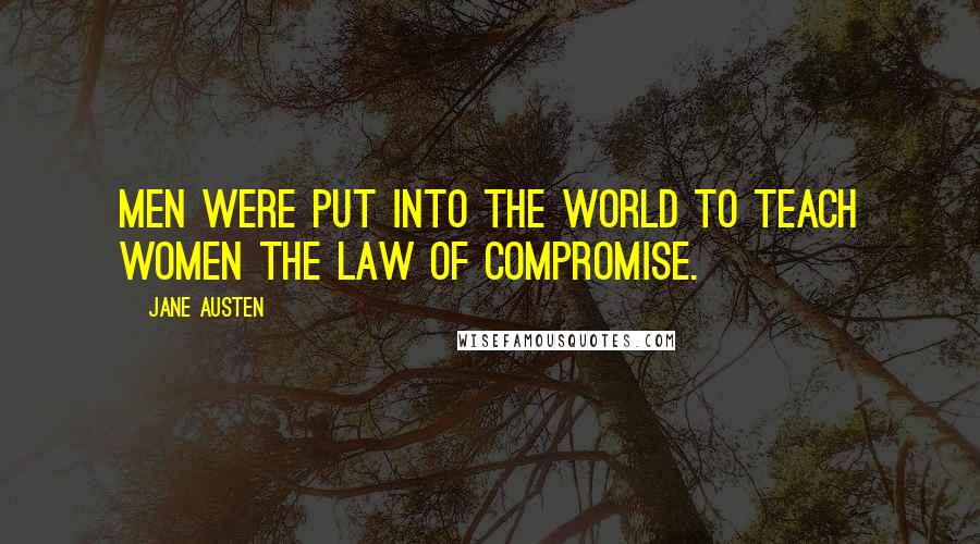 Jane Austen Quotes: Men were put into the world to teach women the law of compromise.