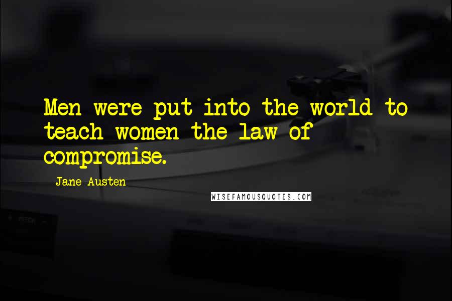 Jane Austen Quotes: Men were put into the world to teach women the law of compromise.