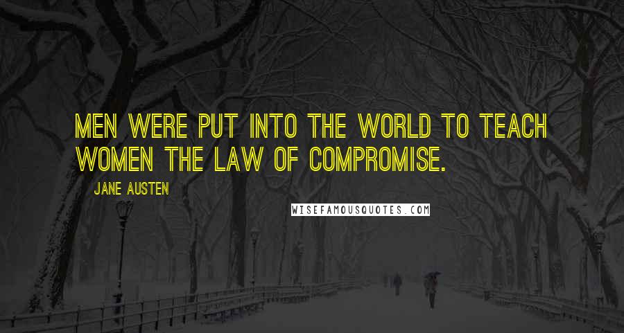 Jane Austen Quotes: Men were put into the world to teach women the law of compromise.