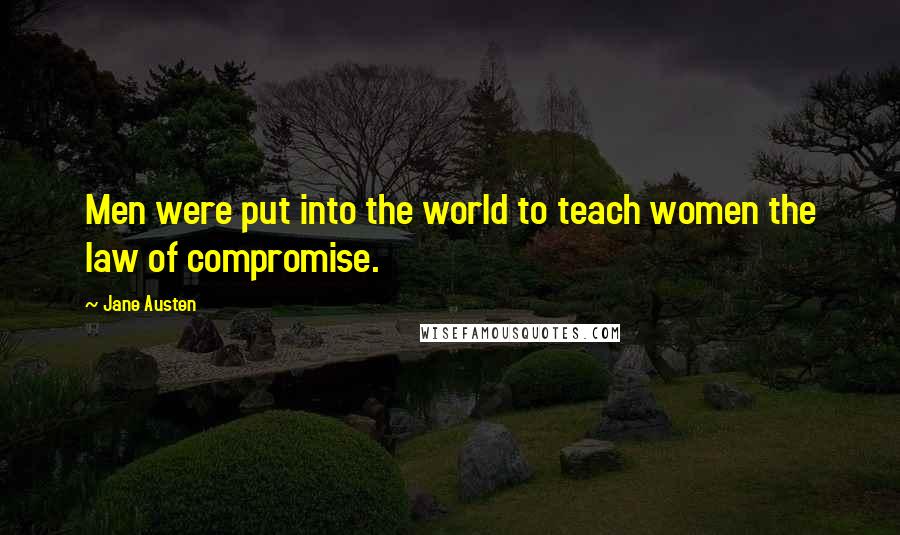 Jane Austen Quotes: Men were put into the world to teach women the law of compromise.