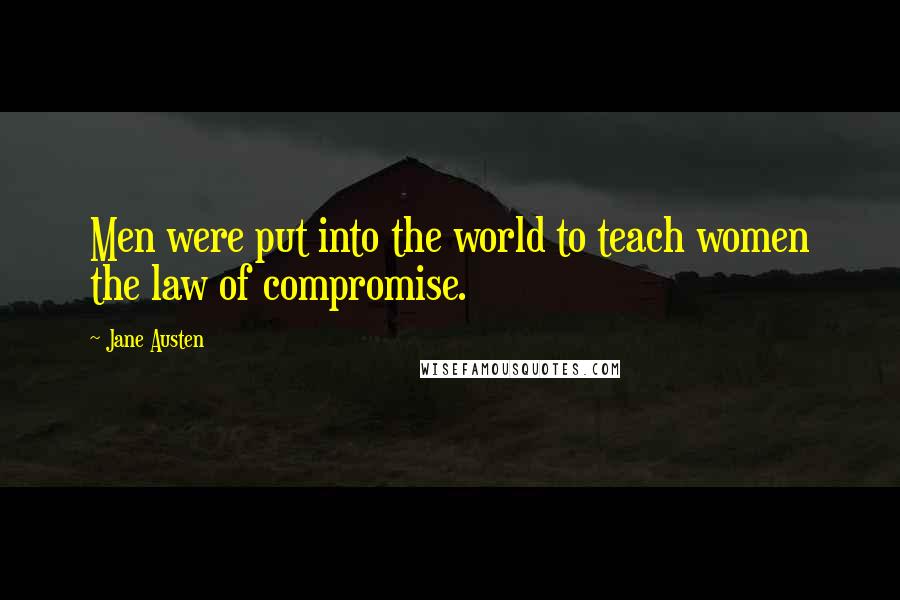 Jane Austen Quotes: Men were put into the world to teach women the law of compromise.
