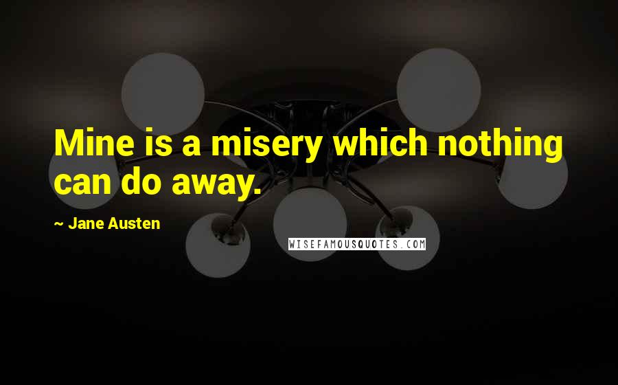 Jane Austen Quotes: Mine is a misery which nothing can do away.