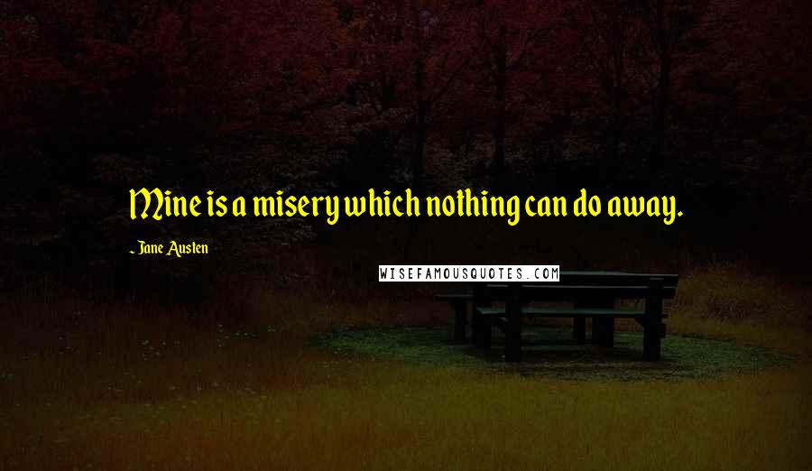 Jane Austen Quotes: Mine is a misery which nothing can do away.