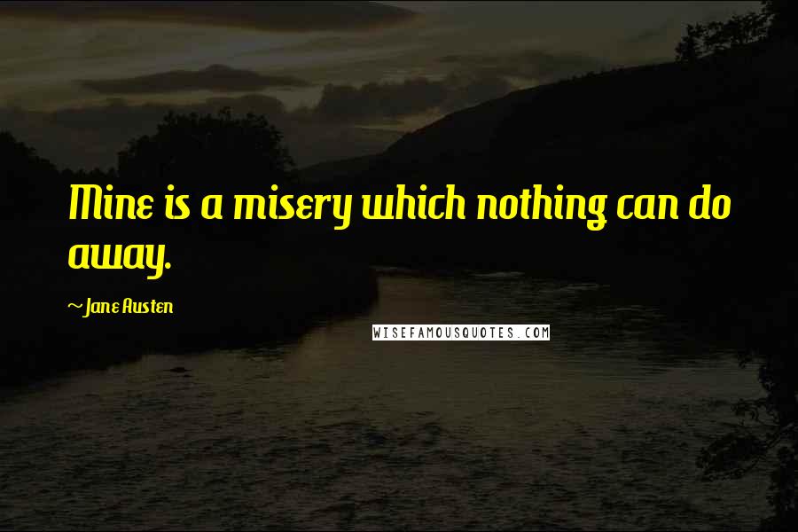 Jane Austen Quotes: Mine is a misery which nothing can do away.