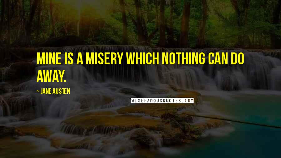 Jane Austen Quotes: Mine is a misery which nothing can do away.