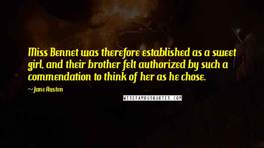 Jane Austen Quotes: Miss Bennet was therefore established as a sweet girl, and their brother felt authorized by such a commendation to think of her as he chose.