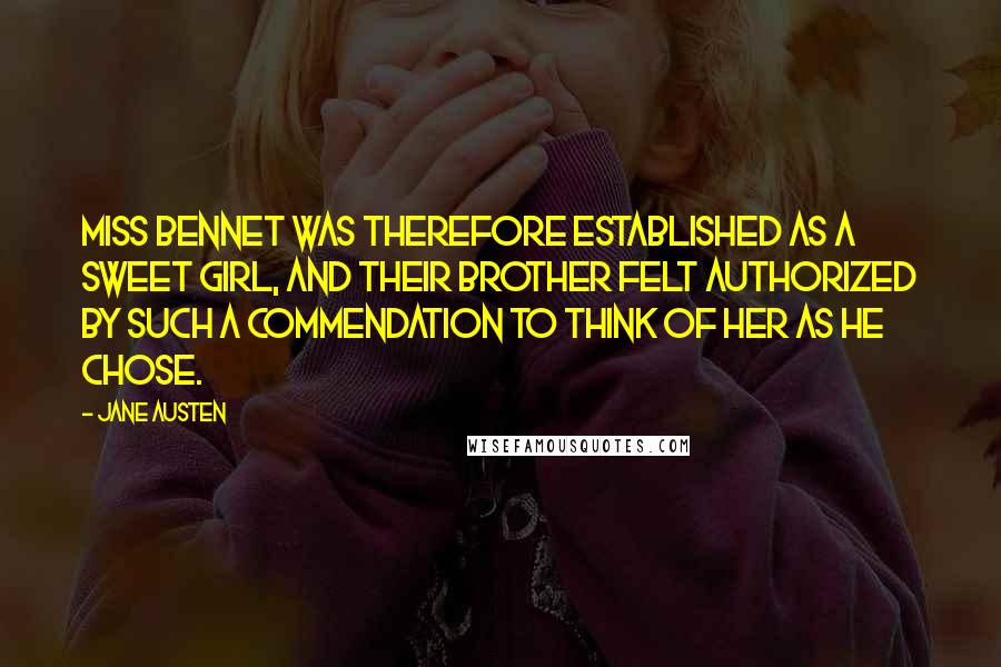 Jane Austen Quotes: Miss Bennet was therefore established as a sweet girl, and their brother felt authorized by such a commendation to think of her as he chose.