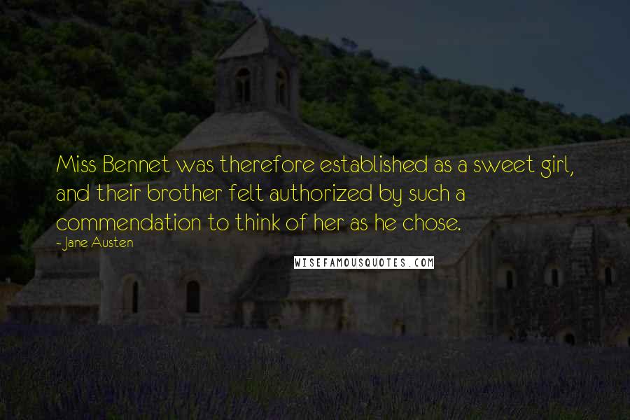 Jane Austen Quotes: Miss Bennet was therefore established as a sweet girl, and their brother felt authorized by such a commendation to think of her as he chose.