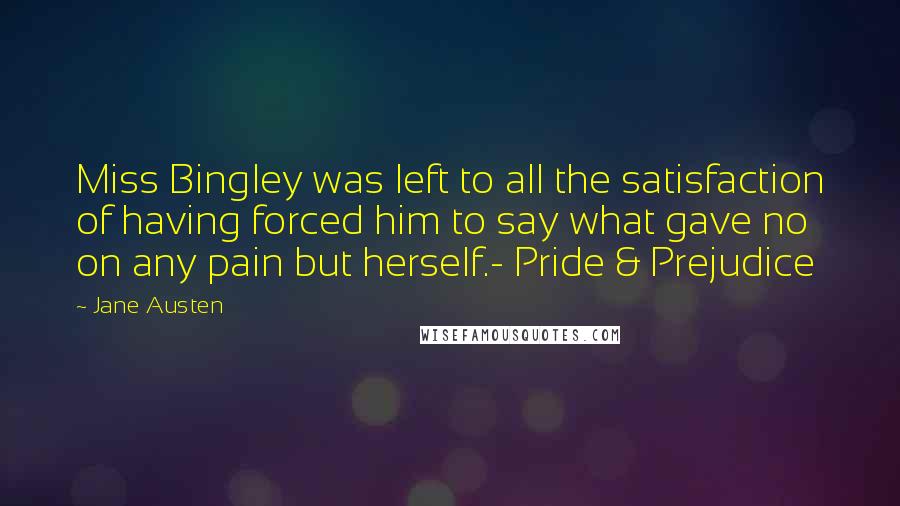 Jane Austen Quotes: Miss Bingley was left to all the satisfaction of having forced him to say what gave no on any pain but herself.- Pride & Prejudice