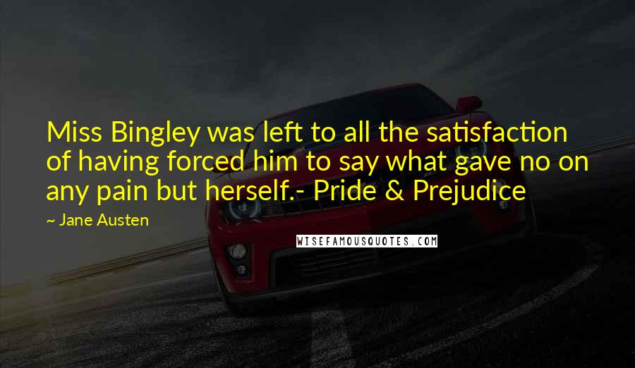 Jane Austen Quotes: Miss Bingley was left to all the satisfaction of having forced him to say what gave no on any pain but herself.- Pride & Prejudice