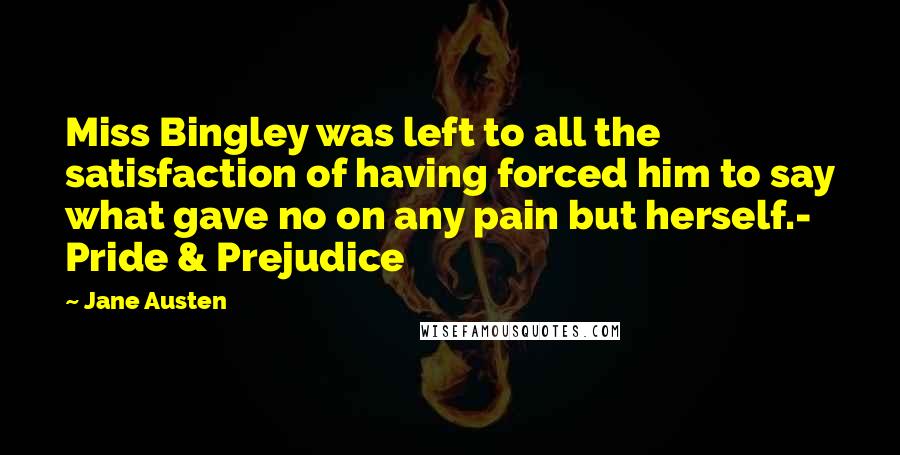 Jane Austen Quotes: Miss Bingley was left to all the satisfaction of having forced him to say what gave no on any pain but herself.- Pride & Prejudice