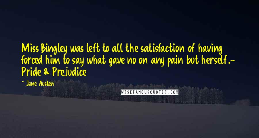 Jane Austen Quotes: Miss Bingley was left to all the satisfaction of having forced him to say what gave no on any pain but herself.- Pride & Prejudice