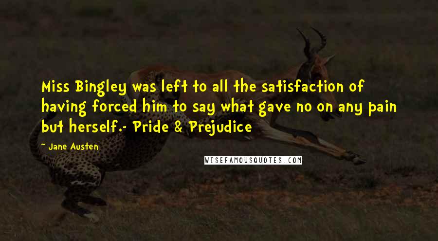 Jane Austen Quotes: Miss Bingley was left to all the satisfaction of having forced him to say what gave no on any pain but herself.- Pride & Prejudice