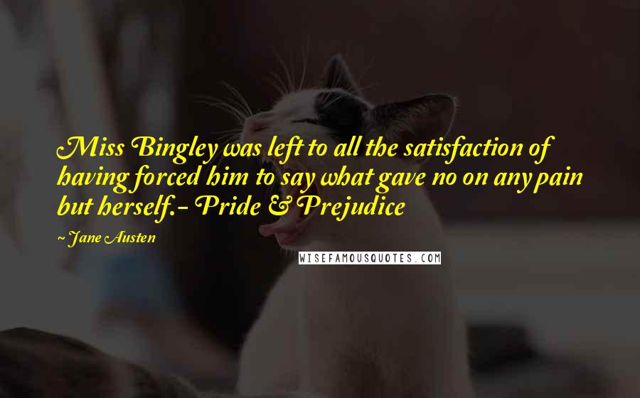 Jane Austen Quotes: Miss Bingley was left to all the satisfaction of having forced him to say what gave no on any pain but herself.- Pride & Prejudice