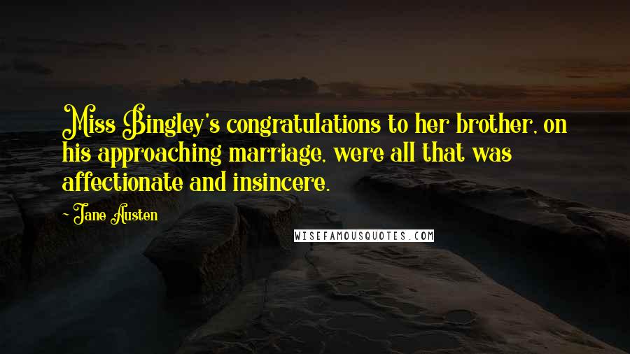 Jane Austen Quotes: Miss Bingley's congratulations to her brother, on his approaching marriage, were all that was affectionate and insincere.