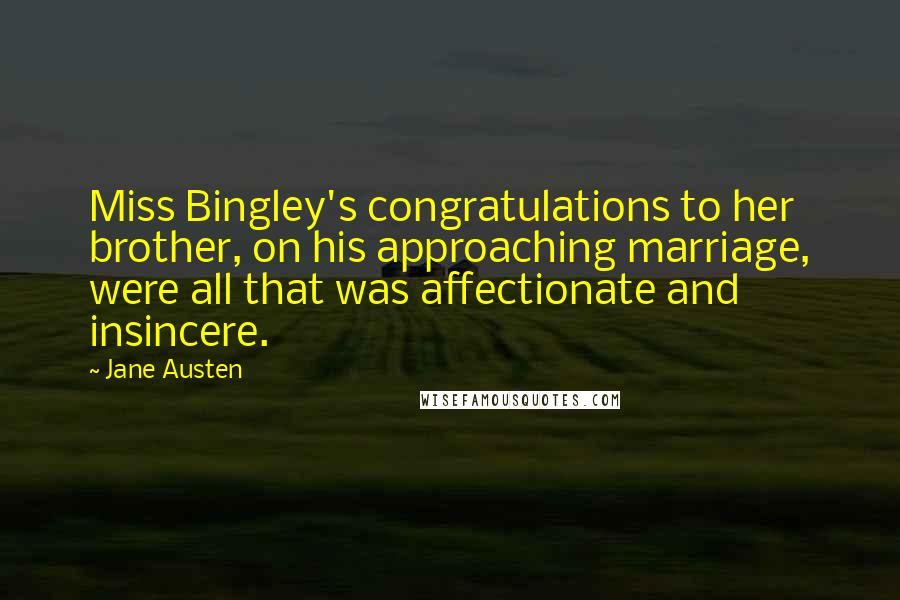 Jane Austen Quotes: Miss Bingley's congratulations to her brother, on his approaching marriage, were all that was affectionate and insincere.