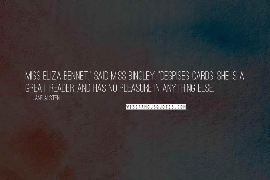 Jane Austen Quotes: Miss Eliza Bennet," said Miss Bingley, "despises cards. She is a great reader, and has no pleasure in anything else.