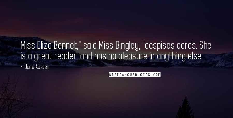 Jane Austen Quotes: Miss Eliza Bennet," said Miss Bingley, "despises cards. She is a great reader, and has no pleasure in anything else.