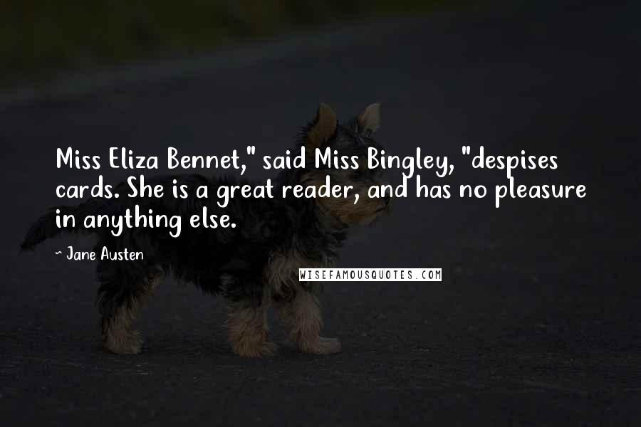 Jane Austen Quotes: Miss Eliza Bennet," said Miss Bingley, "despises cards. She is a great reader, and has no pleasure in anything else.