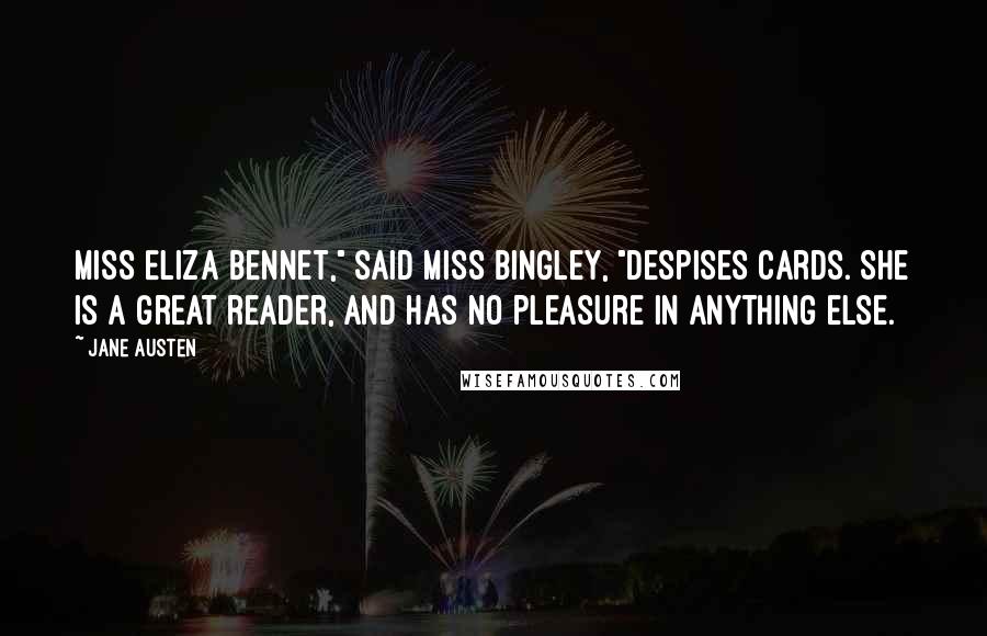 Jane Austen Quotes: Miss Eliza Bennet," said Miss Bingley, "despises cards. She is a great reader, and has no pleasure in anything else.