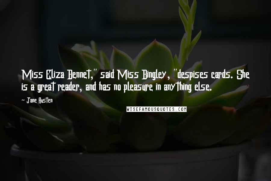 Jane Austen Quotes: Miss Eliza Bennet," said Miss Bingley, "despises cards. She is a great reader, and has no pleasure in anything else.