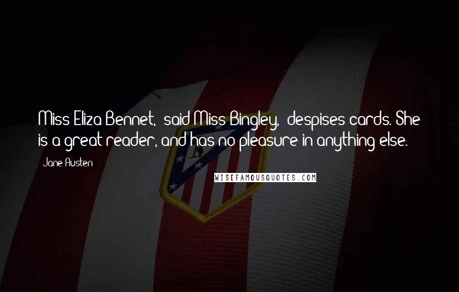 Jane Austen Quotes: Miss Eliza Bennet," said Miss Bingley, "despises cards. She is a great reader, and has no pleasure in anything else.