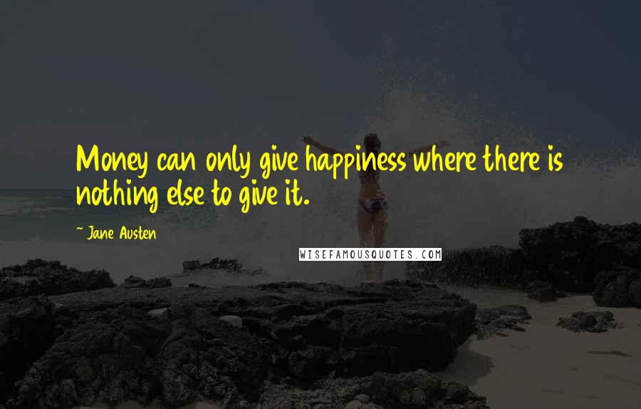 Jane Austen Quotes: Money can only give happiness where there is nothing else to give it.