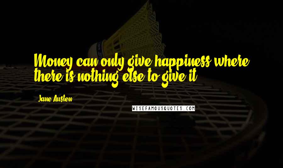 Jane Austen Quotes: Money can only give happiness where there is nothing else to give it.