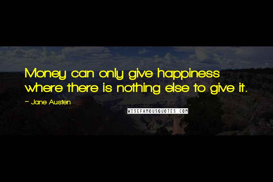 Jane Austen Quotes: Money can only give happiness where there is nothing else to give it.