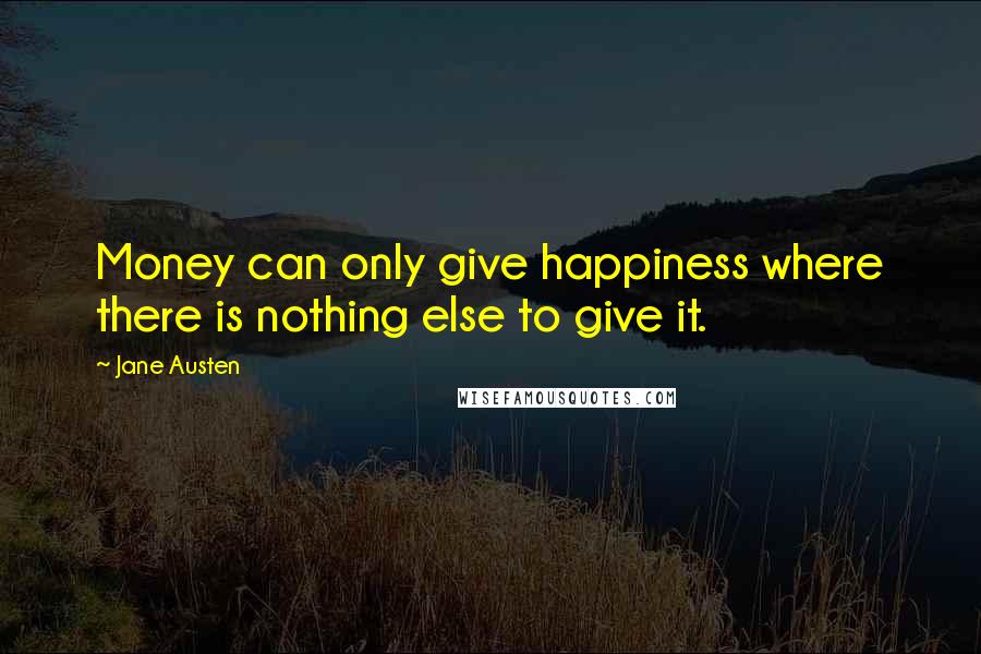 Jane Austen Quotes: Money can only give happiness where there is nothing else to give it.