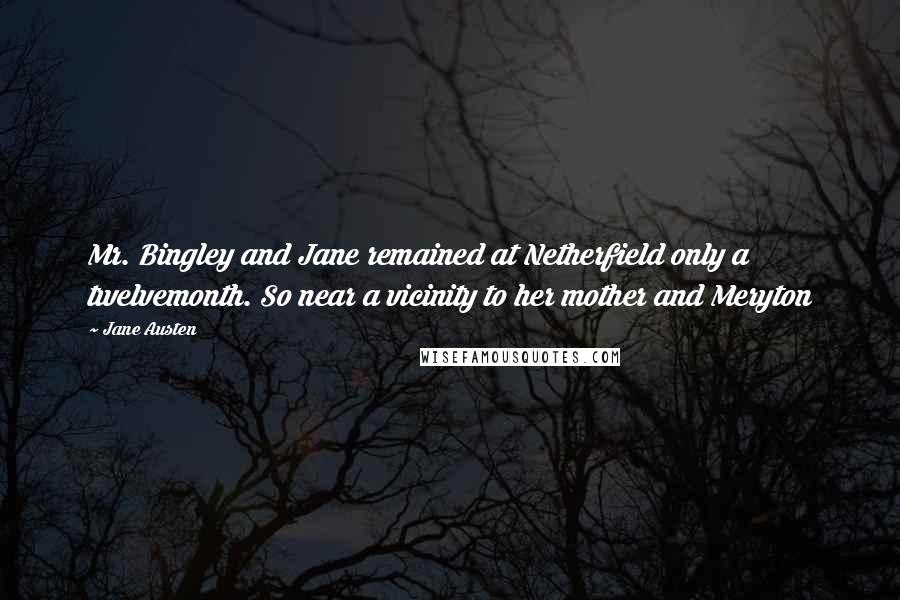 Jane Austen Quotes: Mr. Bingley and Jane remained at Netherfield only a twelvemonth. So near a vicinity to her mother and Meryton