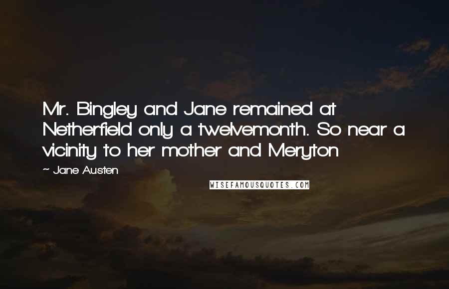 Jane Austen Quotes: Mr. Bingley and Jane remained at Netherfield only a twelvemonth. So near a vicinity to her mother and Meryton